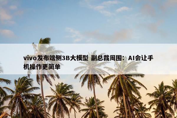 vivo发布端侧3B大模型 副总裁周围：AI会让手机操作更简单