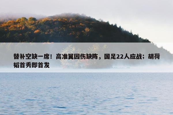 替补空缺一席！高准翼因伤缺阵，国足22人应战；胡荷韬首秀即首发