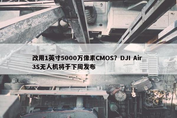 改用1英寸5000万像素CMOS？DJI Air 3S无人机将于下周发布