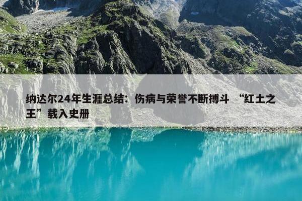 纳达尔24年生涯总结：伤病与荣誉不断搏斗 “红土之王”载入史册