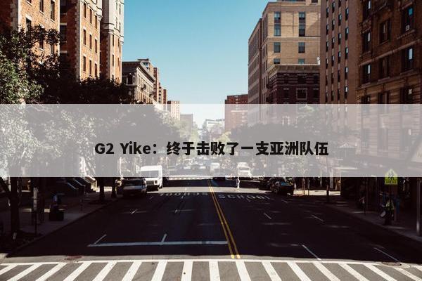 G2 Yike：终于击败了一支亚洲队伍