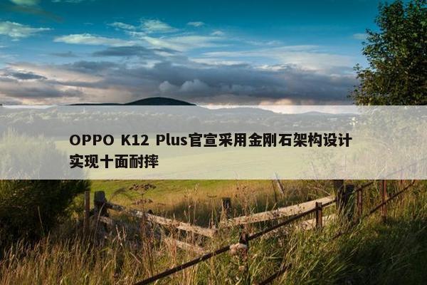 OPPO K12 Plus官宣采用金刚石架构设计 实现十面耐摔