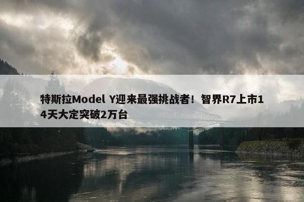 特斯拉Model Y迎来最强挑战者！智界R7上市14天大定突破2万台