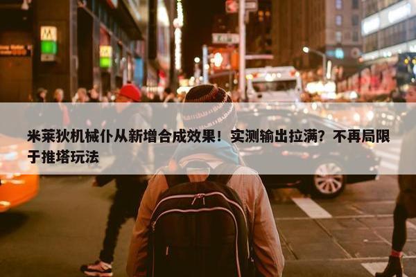 米莱狄机械仆从新增合成效果！实测输出拉满？不再局限于推塔玩法