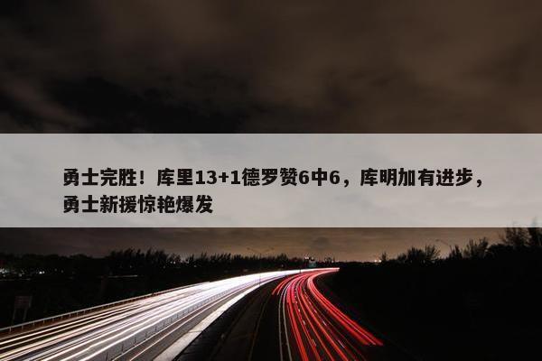 勇士完胜！库里13+1德罗赞6中6，库明加有进步，勇士新援惊艳爆发