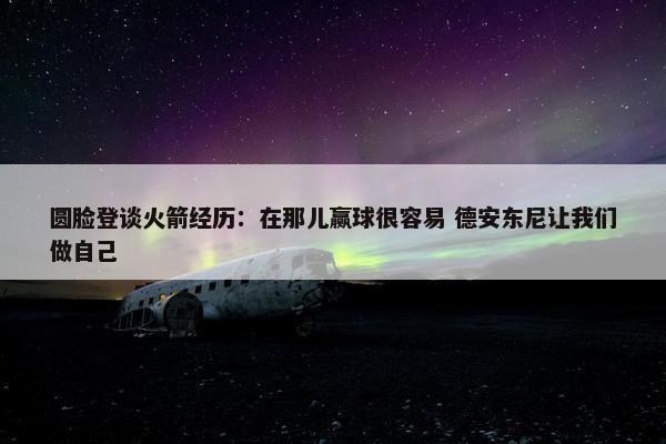 圆脸登谈火箭经历：在那儿赢球很容易 德安东尼让我们做自己