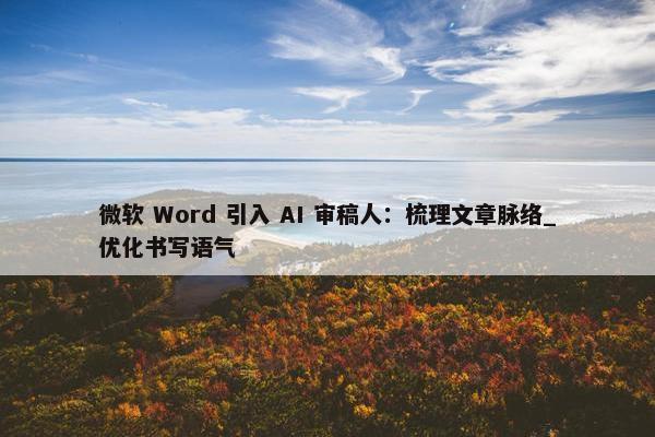 微软 Word 引入 AI 审稿人：梳理文章脉络_优化书写语气