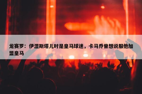 龙赛罗：伊涅斯塔儿时是皇马球迷，卡马乔曾想说服他加盟皇马