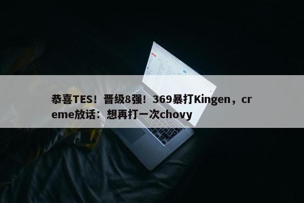 恭喜TES！晋级8强！369暴打Kingen，creme放话：想再打一次chovy