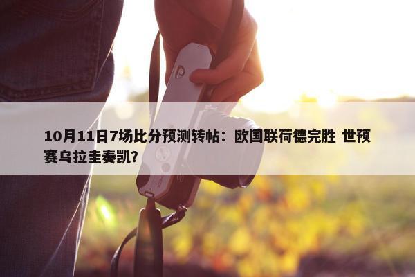 10月11日7场比分预测转帖：欧国联荷德完胜 世预赛乌拉圭奏凯？