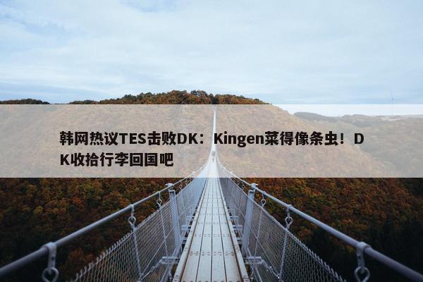 韩网热议TES击败DK：Kingen菜得像条虫！DK收拾行李回国吧