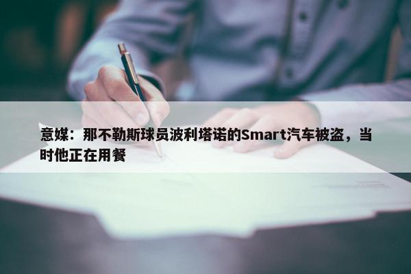 意媒：那不勒斯球员波利塔诺的Smart汽车被盗，当时他正在用餐