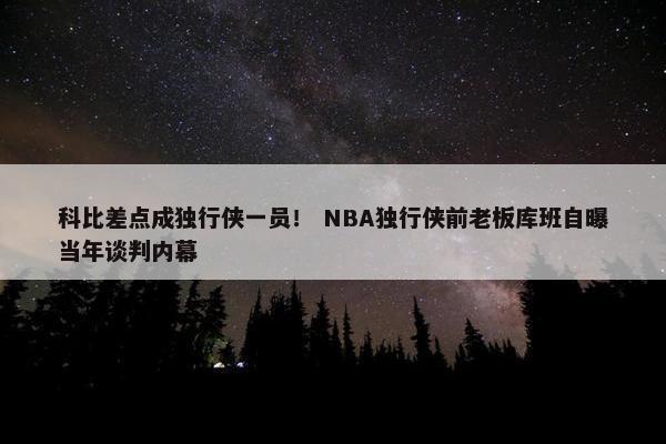 科比差点成独行侠一员！ NBA独行侠前老板库班自曝当年谈判内幕