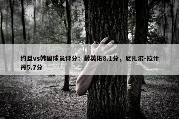 约旦vs韩国球员评分：薛英佑8.1分，尼扎尔-拉什丹5.7分