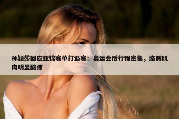 孙颖莎回应亚锦赛单打退赛：奥运会后行程密集，胳膊肌肉明显酸痛