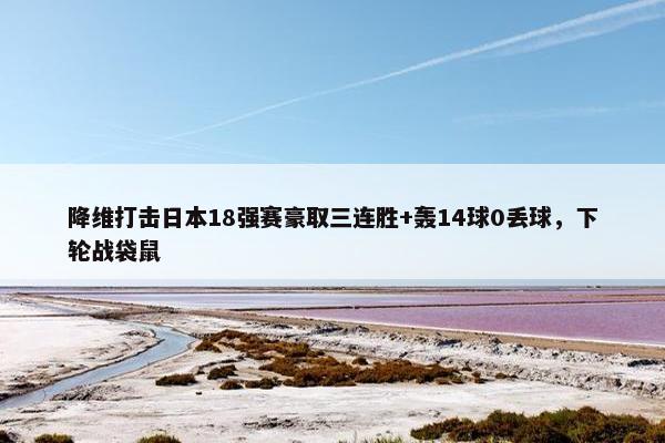 降维打击日本18强赛豪取三连胜+轰14球0丢球，下轮战袋鼠