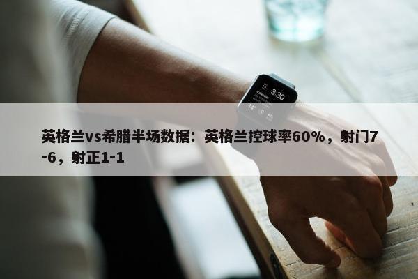 英格兰vs希腊半场数据：英格兰控球率60%，射门7-6，射正1-1