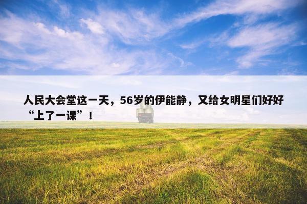 人民大会堂这一天，56岁的伊能静，又给女明星们好好“上了一课”！