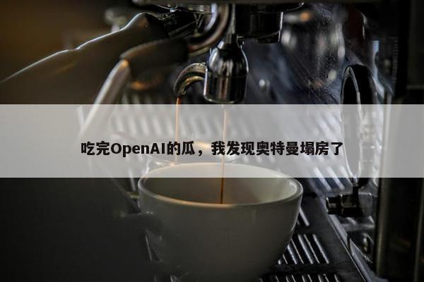 吃完OpenAI的瓜，我发现奥特曼塌房了