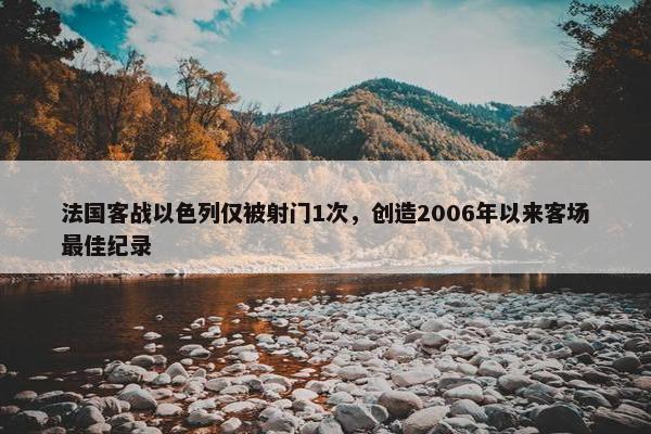 法国客战以色列仅被射门1次，创造2006年以来客场最佳纪录