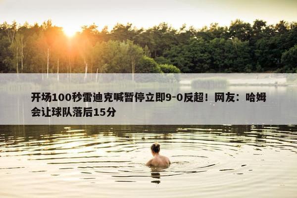 开场100秒雷迪克喊暂停立即9-0反超！网友：哈姆会让球队落后15分