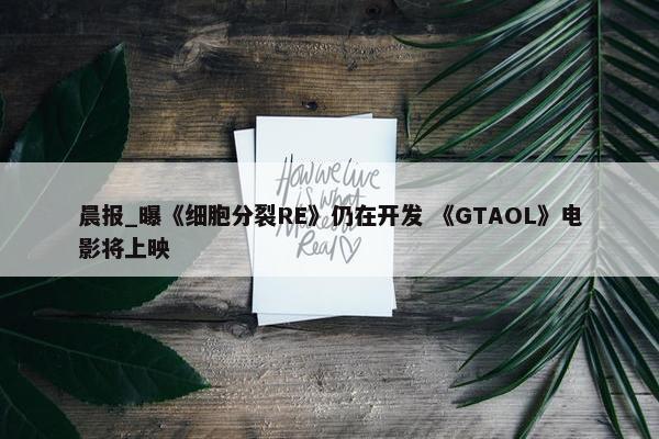 晨报_曝《细胞分裂RE》仍在开发 《GTAOL》电影将上映