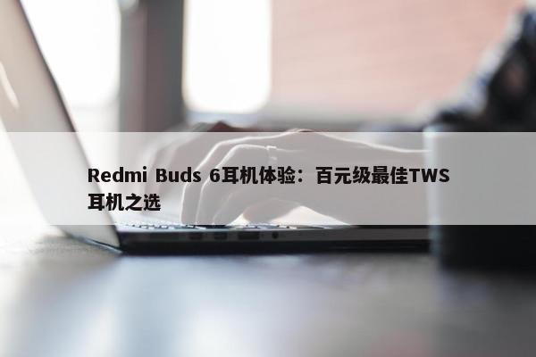 Redmi Buds 6耳机体验：百元级最佳TWS耳机之选