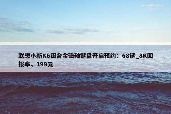 联想小新K6铝合金磁轴键盘开启预约：68键_8K回报率，199元