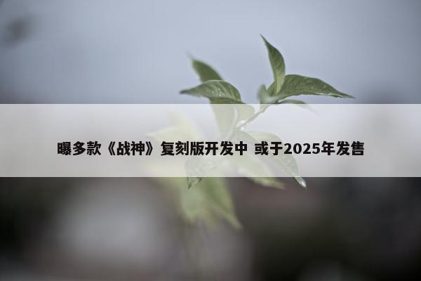 曝多款《战神》复刻版开发中 或于2025年发售