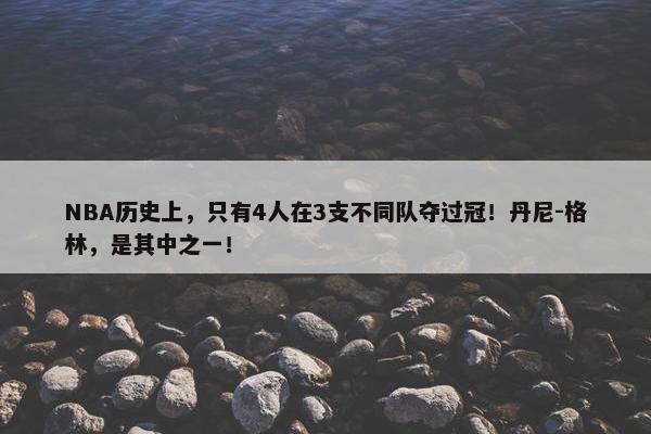 NBA历史上，只有4人在3支不同队夺过冠！丹尼-格林，是其中之一！