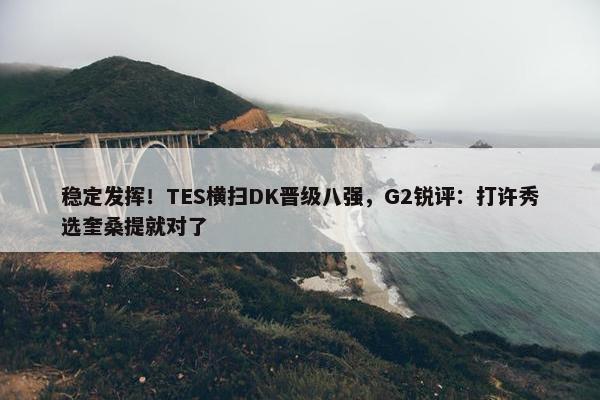 稳定发挥！TES横扫DK晋级八强，G2锐评：打许秀选奎桑提就对了