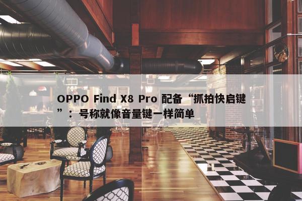 OPPO Find X8 Pro 配备“抓拍快启键”：号称就像音量键一样简单