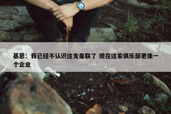 基恩：我已经不认识这支曼联了 现在这家俱乐部更像一个企业