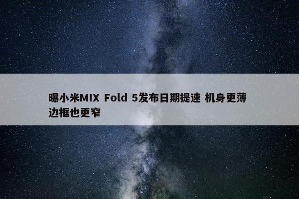 曝小米MIX Fold 5发布日期提速 机身更薄 边框也更窄