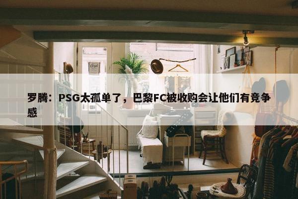 罗腾：PSG太孤单了，巴黎FC被收购会让他们有竞争感