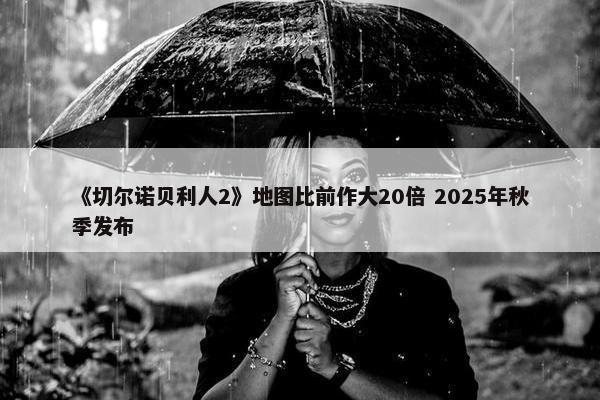 《切尔诺贝利人2》地图比前作大20倍 2025年秋季发布