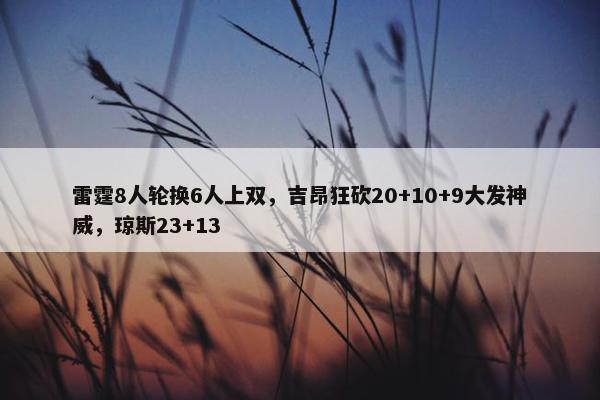 雷霆8人轮换6人上双，吉昂狂砍20+10+9大发神威，琼斯23+13