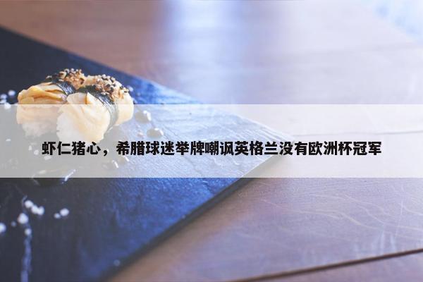 虾仁猪心，希腊球迷举牌嘲讽英格兰没有欧洲杯冠军