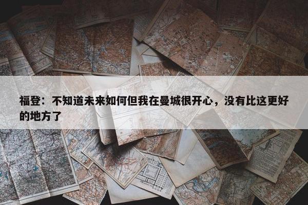 福登：不知道未来如何但我在曼城很开心，没有比这更好的地方了