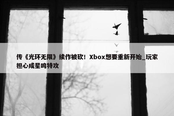 传《光环无限》续作被砍！Xbox想要重新开始_玩家担心成星鸣特攻