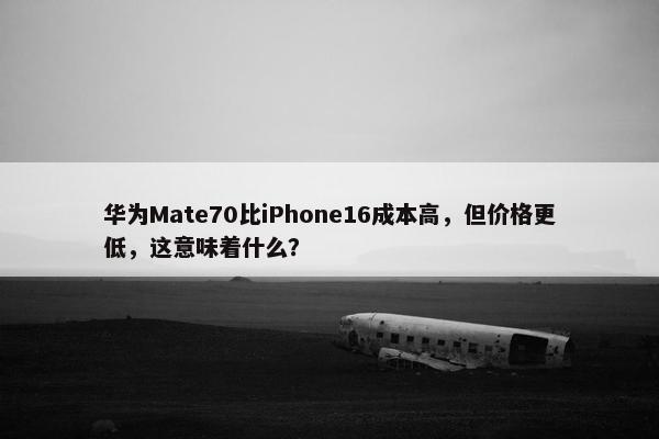 华为Mate70比iPhone16成本高，但价格更低，这意味着什么？