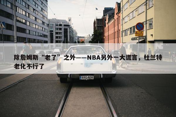 除詹姆斯“老了”之外——NBA另外一大谎言，杜兰特老化不行了