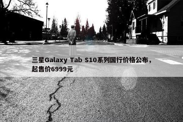 三星Galaxy Tab S10系列国行价格公布，起售价6999元