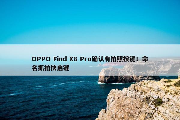 OPPO Find X8 Pro确认有拍照按键！命名抓拍快启键