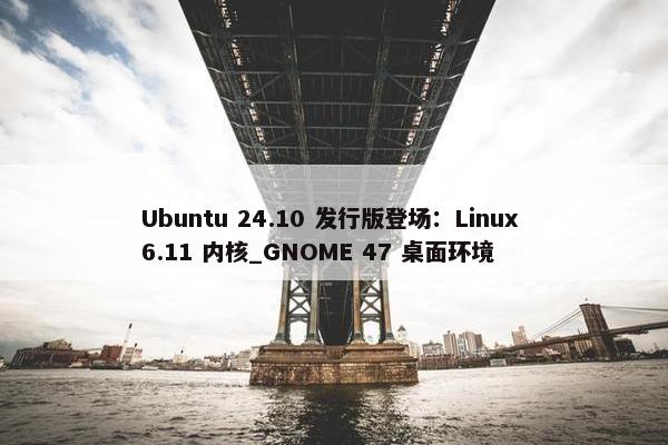 Ubuntu 24.10 发行版登场：Linux 6.11 内核_GNOME 47 桌面环境