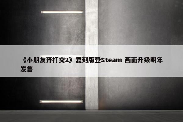 《小朋友齐打交2》复刻版登Steam 画面升级明年发售