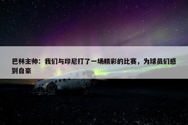 巴林主帅：我们与印尼打了一场精彩的比赛，为球员们感到自豪