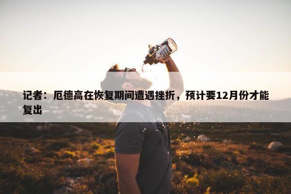 记者：厄德高在恢复期间遭遇挫折，预计要12月份才能复出