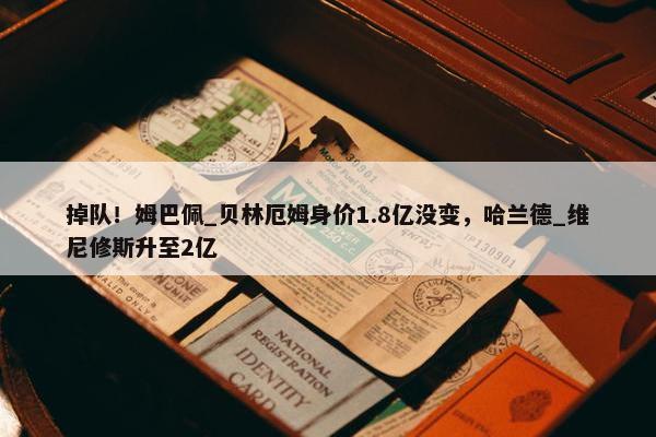 掉队！姆巴佩_贝林厄姆身价1.8亿没变，哈兰德_维尼修斯升至2亿