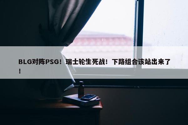 BLG对阵PSG！瑞士轮生死战！下路组合该站出来了！